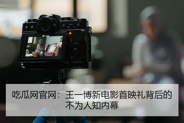 吃瓜网官网：王一博新电影首映礼背后的不为人知内幕